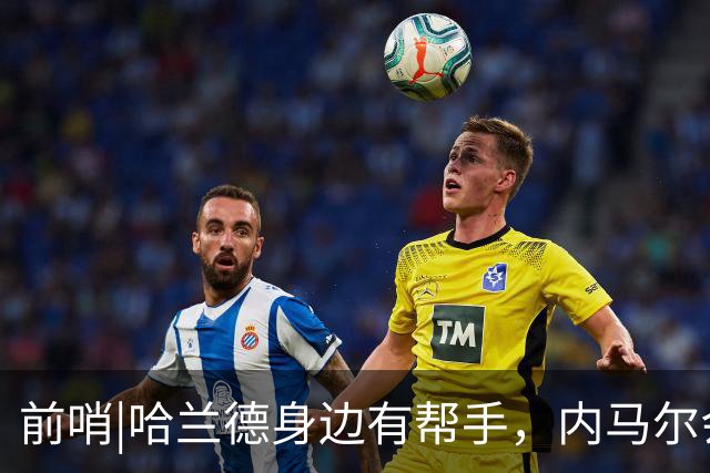 前哨|哈兰德身边有帮手，内马尔会不会是巴西的后手牌