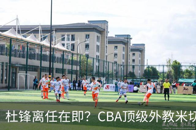 杜锋离任在即？CBA顶级外教米切尔或将加盟广东队，年薪预计破千万