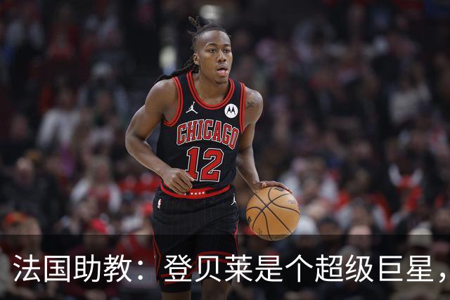 法国助教：登贝莱是个超级巨星，德尚将在明天回到球队指挥训练