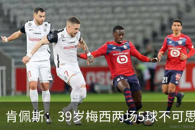 肯佩斯：39岁梅西两场5球不可思议 期待阿根廷对阵西班牙