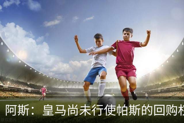 阿斯：皇马尚未行使帕斯的回购权，正在等待科莫方面回应提议
