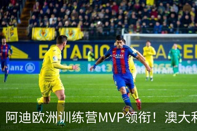 阿迪欧洲训练营MVP领衔！澳大利亚6月21日以年轻阵容对阵中国男篮