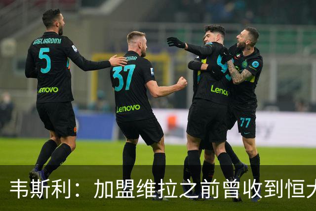 韦斯利：加盟维拉之前曾收到恒大邀约 希望为深圳赢得冠军